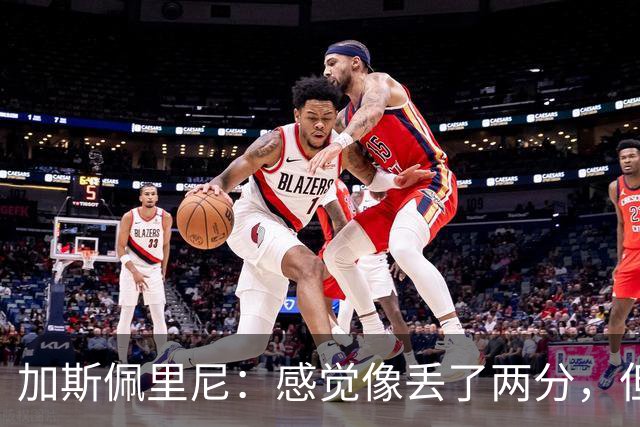 加斯佩里尼：感觉像丢了两分，但球队士气真的很高